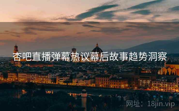 杏吧直播弹幕热议幕后故事趋势洞察