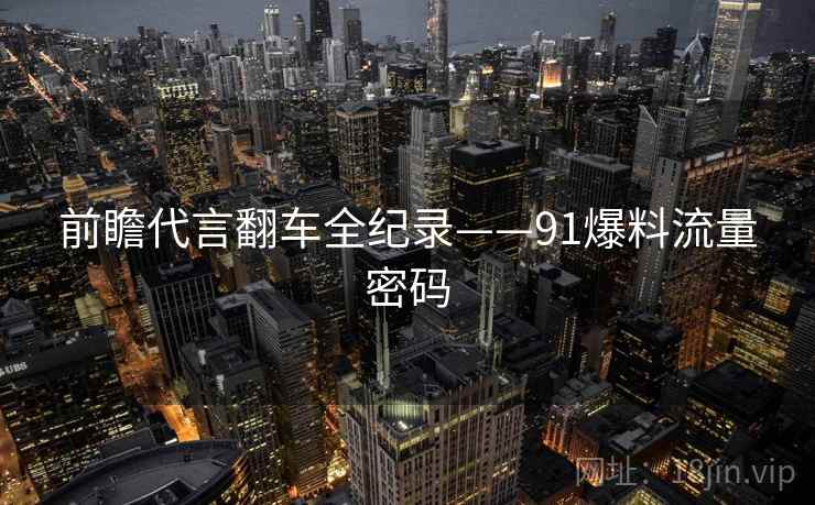 前瞻代言翻车全纪录——91爆料流量密码