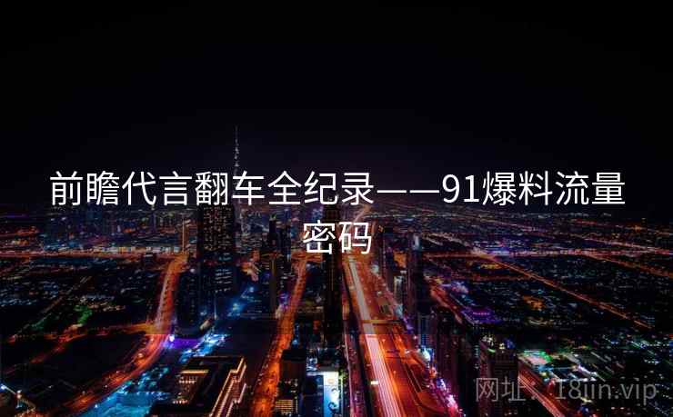 前瞻代言翻车全纪录——91爆料流量密码