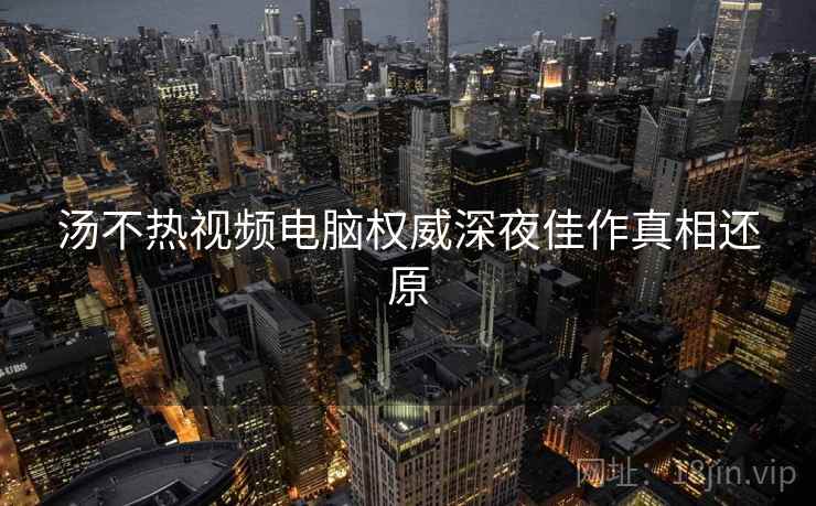 汤不热视频电脑权威深夜佳作真相还原