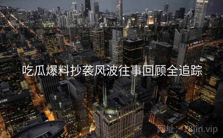 吃瓜爆料抄袭风波往事回顾全追踪