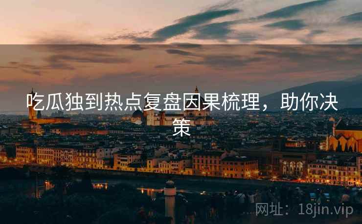 吃瓜独到热点复盘因果梳理，助你决策