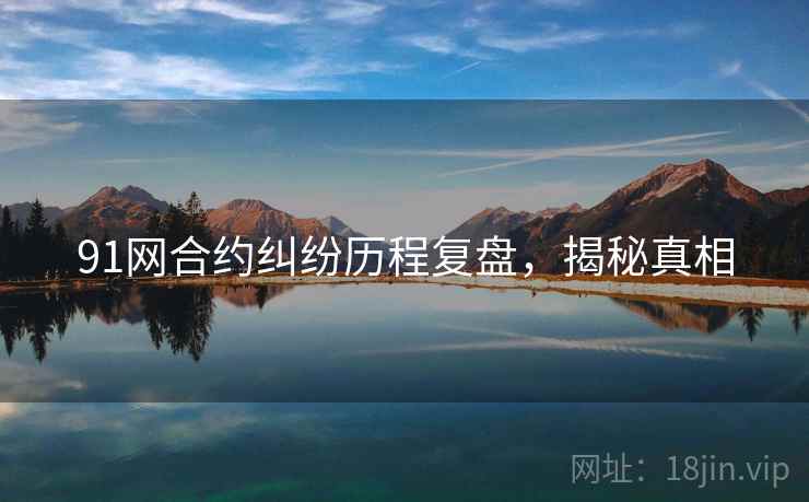 91网合约纠纷历程复盘，揭秘真相