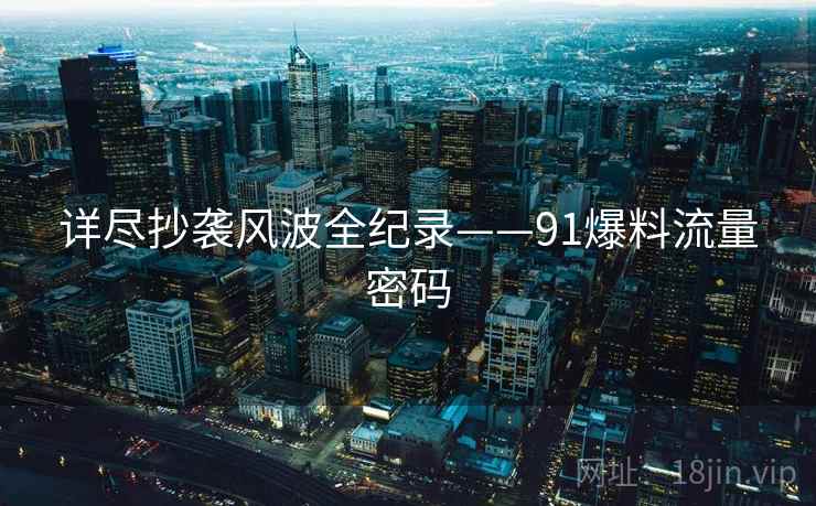 详尽抄袭风波全纪录——91爆料流量密码