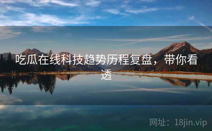 吃瓜在线科技趋势历程复盘，带你看透