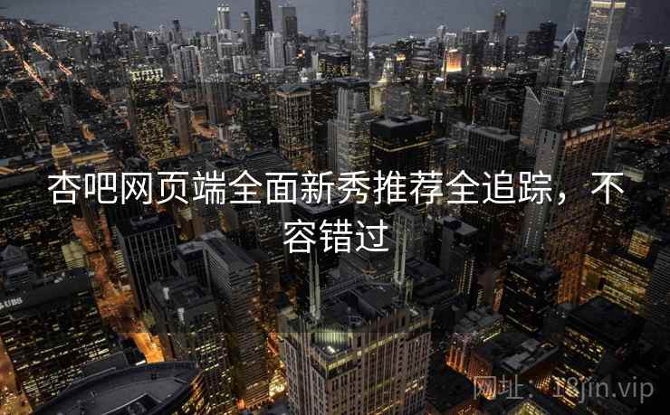 杏吧网页端全面新秀推荐全追踪，不容错过