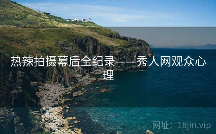 热辣拍摄幕后全纪录——秀人网观众心理