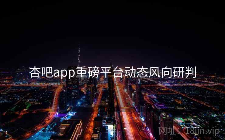 杏吧app重磅平台动态风向研判