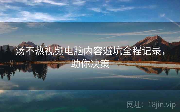 汤不热视频电脑内容避坑全程记录，助你决策