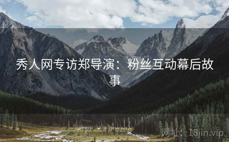 秀人网专访郑导演：粉丝互动幕后故事