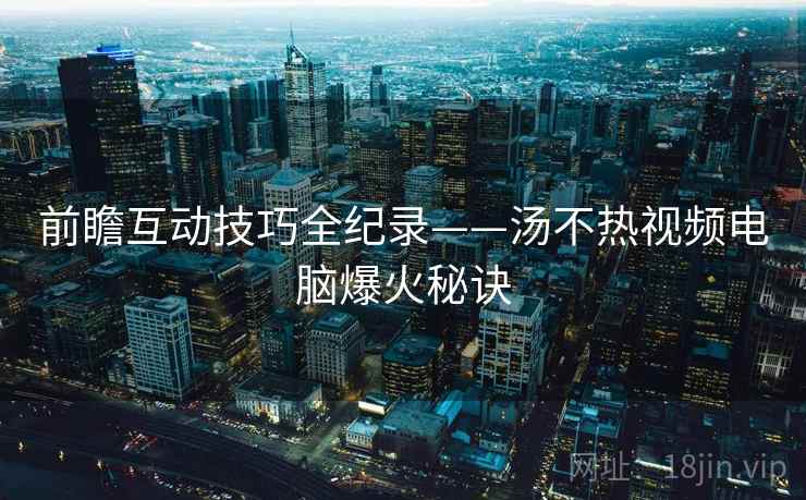 前瞻互动技巧全纪录——汤不热视频电脑爆火秘诀