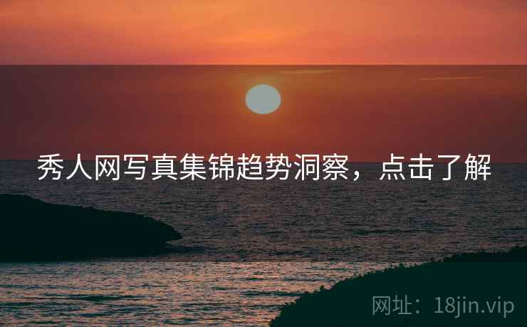秀人网写真集锦趋势洞察，点击了解