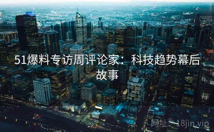 51爆料专访周评论家：科技趋势幕后故事