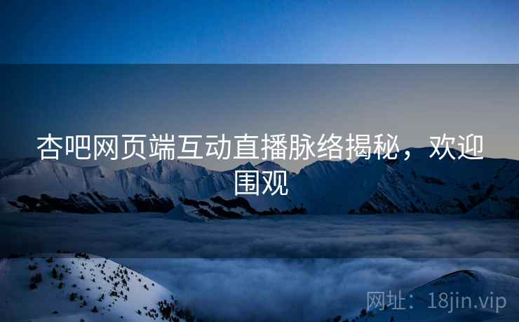 杏吧网页端互动直播脉络揭秘，欢迎围观