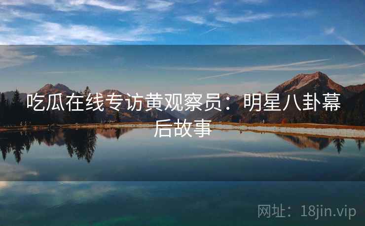 吃瓜在线专访黄观察员：明星八卦幕后故事