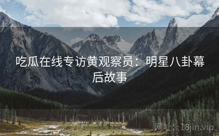 吃瓜在线专访黄观察员：明星八卦幕后故事