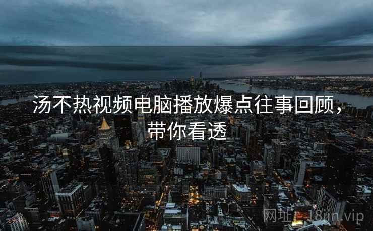 汤不热视频电脑播放爆点往事回顾，带你看透