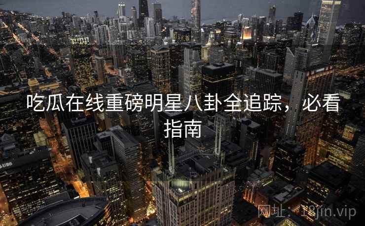 吃瓜在线重磅明星八卦全追踪，必看指南
