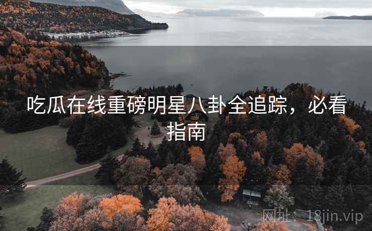 吃瓜在线重磅明星八卦全追踪，必看指南